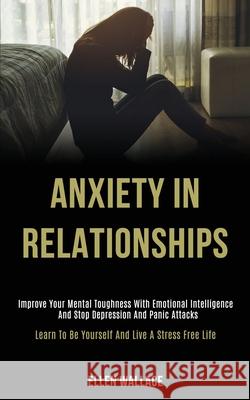 Anxiety in Relationships: Improve Your Mental Toughness With Emotional Intelligence and Stop Depression and Panic Attacks (Learn to Be Yourself Ellen Wallace 9781989920091 Kevin Dennis