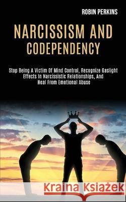 Narcissism and Codependency: Stop Being a Victim of Mind Control, Recognize Gaslight Effects in Narcissistic Relationships, and Heal From Emotional Robin Perkins 9781989920268