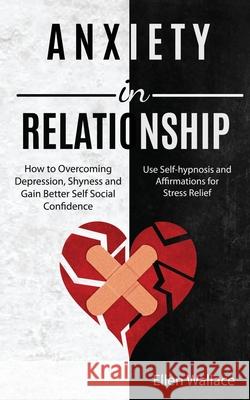Anxiety in Relationships: How to Overcoming Depression, Shyness and Gain Better Self Social Confidence (Use Self-hypnosis and Affirmations for S Ellen Wallace 9781989920411 Kevin Dennis