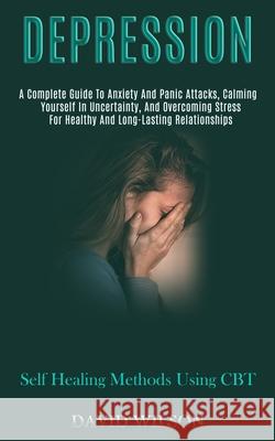 Depression: A Complete Guide to Anxiety and Panic Attacks, Calming Yourself in Uncertainty, and Overcoming Stress for Healthy and David Wilson 9781989920800