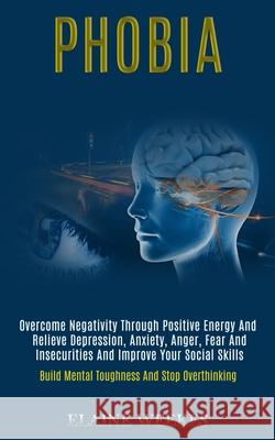 Phobia: Overcome Negativity Through Positive Energy and Relieve Depression, Anxiety, Anger, Fear and Insecurities and Improve Elaine Weekes 9781989920824