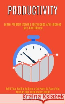 Productivity: Learn Problem Solving Techniques and Improve Self Confidence (Build Your Routine and Learn the Power to Focus Your Min Laura Elrod 9781989920916