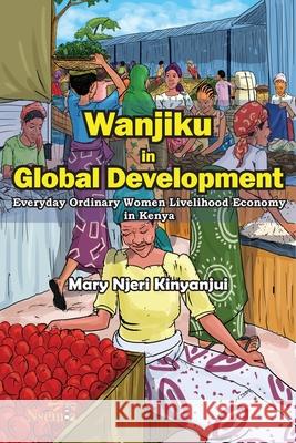 Wanjiku in Global Development: Everyday Ordinary Women Livelihood Economy in Kenya Mary N Kinyanjui 9781989928028 Nsemia Inc.