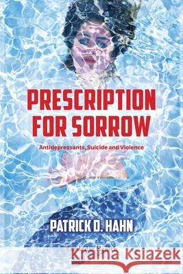 Prescription for Sorrow: Antidepressants, Suicide and Violence Patrick D. Hahn 9781989963098 Samizdat Health Writer's Co-Operative Inc.