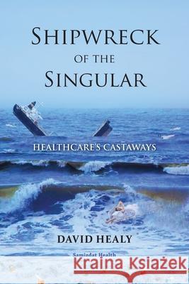Shipwreck of the Singular: Healthcare's Castaways David Healy 9781989963166 Samizdat Health Writer's Co-Operative Inc,