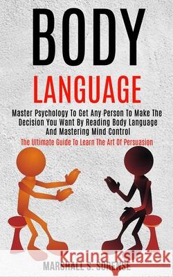 Body Language: Master Psychology to Get Any Person to Make the Decision You Want by Reading Body Language and Mastering Mind Control Marshall S 9781989965054
