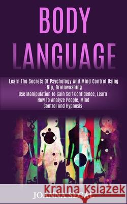 Body Language: Learn the Secrets of Psychology and Mind Control Using Nlp, Brainwashing (Use Manipulation to Gain Self Confidence, Le Joanna Segal 9781989965078 Kevin Dennis
