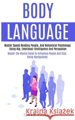 Body Language: Master Speed Reading People, and Behavioral Psychology Using Nlp, Emotional Intelligence and Persuasion (Master the Me Kate Pease 9781989965092