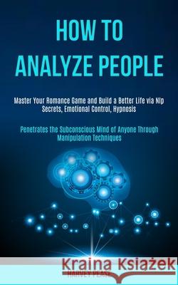 How to Analyze People: Master Your Romance Game and Build a Better Life via Nlp Secrets, Emotional Control, Hypnosis (Penetrates the Subconsc Harvey Pease 9781989965153 Kevin Dennis