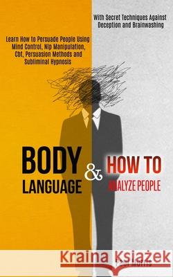 Body Language: Learn How to Persuade People Using Mind Control, Nlp Manipulation, Cbt, Persuasion Methods and Subliminal Hypnosis (Wi Paul Morris 9781989965177