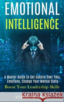 Emotional Intelligence: A Master Guide to Get Control Over Your Emotions, Change Your Mental State (Boost Your Leadership Skills) B. Lynn, Steven 9781989965214
