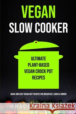 Vegan Slow Cooker: Ultimate Plant-Based Vegan Crock Pot Recipes (Quick And Easy Vegan Diet Recipes For Breakfast, Lunch & Dinner) Grace Peterson 9781989965344 Richard