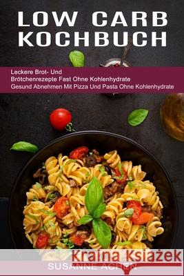 Low Carb Kochbuch: Gesund Abnehmen Mit Pizza Und Pasta Ohne Kohlenhydrate (Leckere Brot- Und Brötchenrezepte Fast Ohne Kohlenhydrate) Achen, Susanne 9781989965399 Kevin Dennis