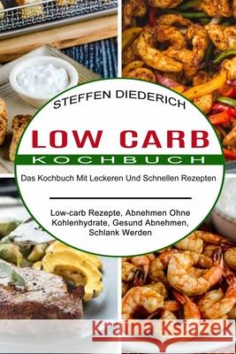 Low Carb Kochbuch: Das Kochbuch Mit Leckeren Und Schnellen Rezepten (Low-carb Rezepte, Abnehmen Ohne Kohlenhydrate, Gesund Abnehmen, Schl Steffen Diederich 9781989965412