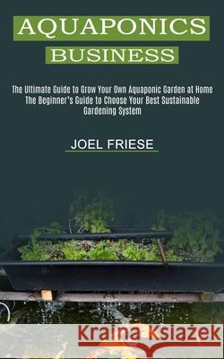 Aquaponics Business: The Ultimate Guide to Grow Your Own Aquaponic Garden at Home (The Beginner's Guide to Choose Your Best Sustainable Gar Joel Friese 9781989965474 Kevin Dennis