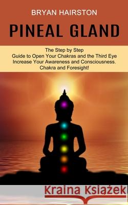 Pineal Gland: The Step by Step Guide to Open Your Chakras and the Third Eye (Increase Your Awareness and Consciousness. Chakra and F Bryan Hairston 9781989965535 Kevin Dennis