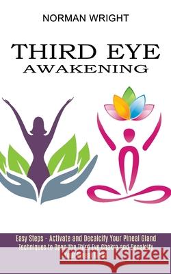 Third Eye Awakening: Techniques to Open the Third Eye Chakra and Decalcify Your Pineal Gland (Easy Steps - Activate and Decalcify Your Pine Norman Wright 9781989965542 Kevin Dennis