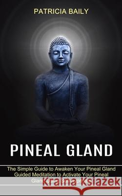 Pineal Gland: Guided Meditation to Activate Your Pineal Gland Using Self-hypnosis (The Simple Guide to Awaken Your Pineal Gland) Patricia Baily 9781989965559 Kevin Dennis