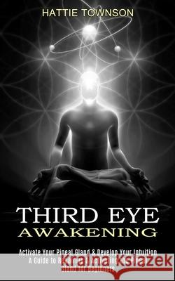 Third Eye Awakening: Activate Your Pineal Gland & Develop Your Intuition (A Guide to Repairing & Activating the Pineal Gland for Beginners) Hattie Townson 9781989965566 Kevin Dennis