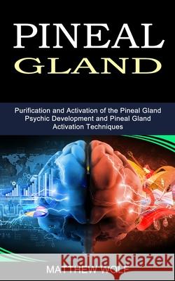 Pineal Gland: Purification and Activation of the Pineal Gland (Psychic Development and Pineal Gland Activation Techniques) Matthew Wolf 9781989965573 Kevin Dennis