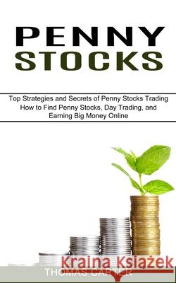 Penny Stocks: How to Find Penny Stocks, Day Trading, and Earning Big Money Online (Top Strategies and Secrets of Penny Stocks Tradin Thomas Carter 9781989965627 Kevin Dennis