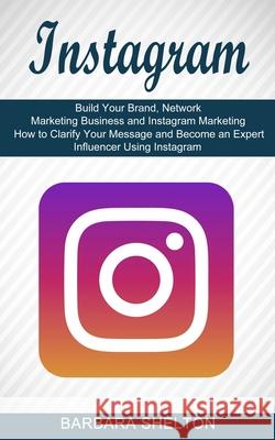 Instagram: How to Clarify Your Message and Become an Expert Influencer Using Instagram (Build Your Brand, Network Marketing Busin Barbara Shelton 9781989965849 Andrew Zen