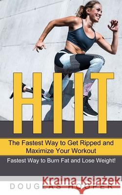 Hiit: The Fastest Way to Get Ripped and Maximize Your Workout (Fastest Way to Burn Fat and Lose Weight!) Douglas Hooper 9781989965986