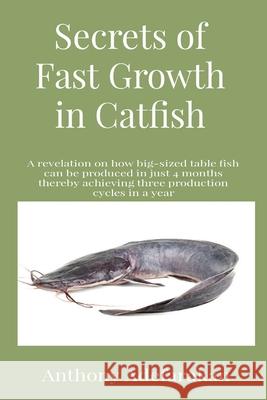 Secrets of Fast Growth in Catfish: A revelation on how big-sized table fish can be produced in just 4 months thereby achieving three production cycles Anthony O. Adefarakan 9781989969090 Anthony Adefarakan