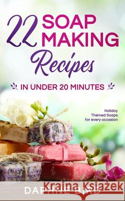 22 Soap Making Recipes in Under 20 Minutes: Natural Beautiful Soaps from Home with Coloring and Fragrance Daphne Bird 9781989971000 Silk Publishing