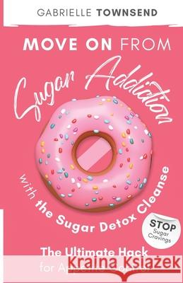 Move on From Sugar Addiction With the Sugar Detox Cleanse: Stop Sugar Cravings: The Ultimate Hack for Appetite Control Gabrielle Townsend 9781989971024 Silk Publishing