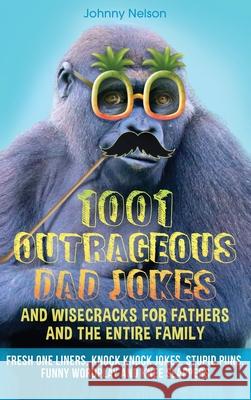 1001 Outrageous Dad Jokes and Wisecracks for Fathers and the entire family: Fresh One Liners, Knock Knock Jokes, Stupid Puns, Funny Wordplay and Knee Johnny Nelson 9781989971123 Silk Publishing