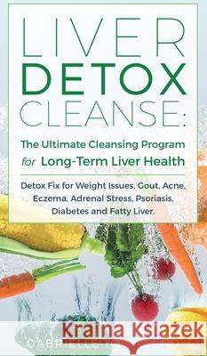 Liver Detox Cleanse: Detox Fix for Weight Issues, Gout, Acne, Eczema, Adrenal Stress, Psoriasis, Diabetes and Fatty Liver Gabrielle Townsend 9781989971147 Silk Publishing