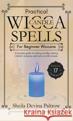 Practical Wicca Candle Spells for Beginner Wiccans: A newbies guide to picking candles, setting mindset, prepping, spells plus candle recipes Sheila Devina Paltrow 9781989971185 Silk Publishing