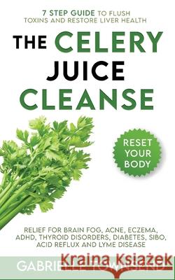 The Celery Juice Cleanse Hack: Relief for Brain Fog, Acne, Eczema, ADHD, Thyroid Disorders, Diabetes, SIBO, Acid Reflux and Lyme Disease Gabrielle Townsend 9781989971215 Silk Publishing