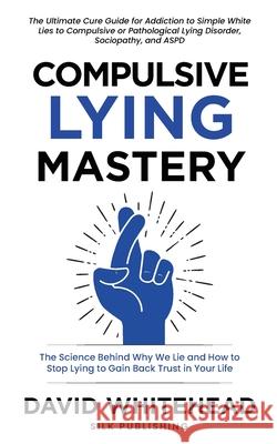 Compulsive Lying Mastery: The Science Behind Why We Lie and How to Stop Lying to Gain Back Trust in Your Life: Cure Guide for White Lies, Compul David Whitehead 9781989971222 Silk Publishing