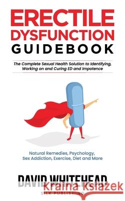 Erectile Dysfunction Guidebook: Natural Remedies, Psychology, Sex Addiction, Exercise, Diet and More David Whitehead 9781989971239 Silk Publishing