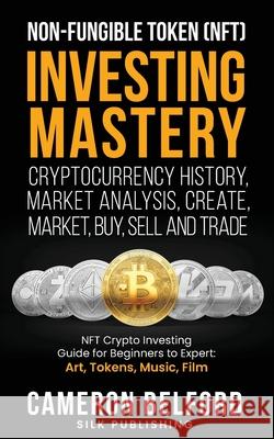 Non-Fungible Token (NFT) Investing Mastery - Cryptocurrency History, Market Analysis, Create, Market, Buy, Sell and Trade: NFT Crypto Investing Guide Cameron Belford 9781989971307