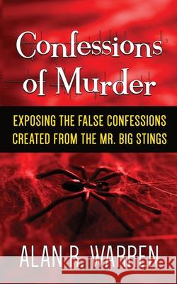 Confession of Murder; Exposing the False Confessions Created from the Mr. Big Stings Alan R. Warren 9781989980002