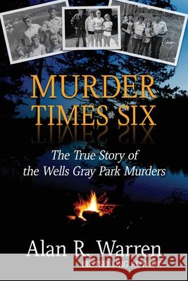 Murder Times Six: The True Story of the Wells Gray Murders Alan R. Warren 9781989980163