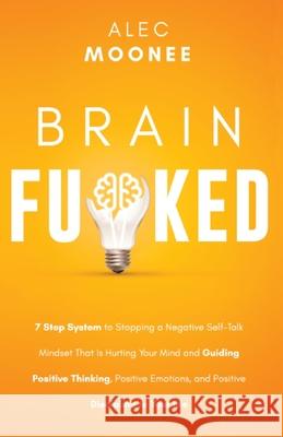 Brain Fu*ked: 7-Step System to Stopping a Negative Self-Talk Mindset That Is Hurting Your Mind and Guiding Positive Thinking, Positi Moonee, Alec 9781989989005