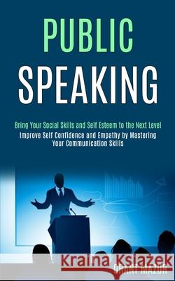 Public Speaking: Bring Your Social Skills and Self Esteem to the Next Level (Improve Self Confidence and Empathy by Mastering Your Comm Grant Mazur 9781989990131 Rob Miles