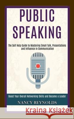 Public Speaking: The Self Help Guide to Mastering Small Talk, Presentations and Influence in Communication (Boost Your Overall Networki Nancy Reynolds 9781989990148 Rob Miles