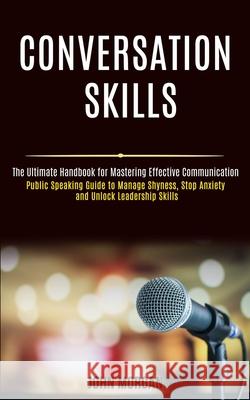 Conversation Skills: Public Speaking Guide to Manage Shyness, Stop Anxiety and Unlock Leadership Skills (The Ultimate Handbook for Masterin John Morgan 9781989990186 Rob Miles