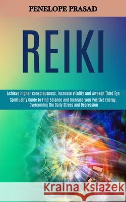 Reiki: Spirituality Guide to Find Balance and Increase Your Positive Energy, Overcoming the Daily Stress and Depression (Achi Penelope Prasad 9781989990230