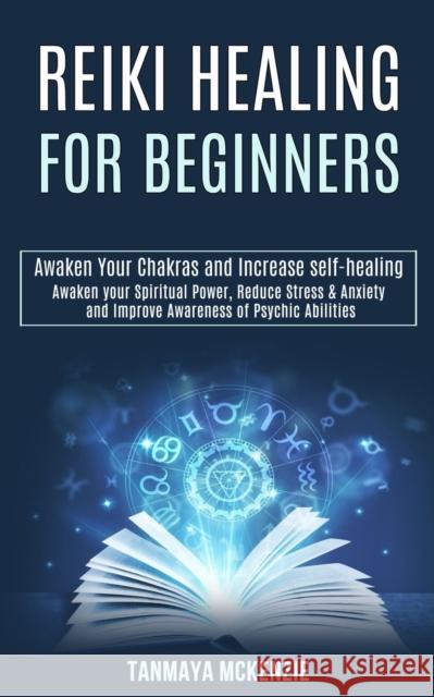 Reiki Healing for Beginners: Awaken Your Chakras and Increase Self-healing (Awaken Your Spiritual Power, Reduce Stress & Anxiety and Improve Awaren Tanmaya McKenzie 9781989990285 Rob Miles