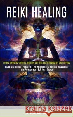 Reiki Healing: Learn the Ancient Practice of Reiki Healing to Reduce Depression and Awaken Your Spiritual Energy (Energy Medicine Gui Steve Keyes 9781989990322 Rob Miles