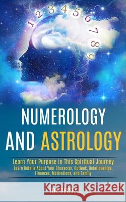 Numerology and Astrology: Learn Details About Your Character, Outlook, Relationships, Finances, Motivations, and Family (Learn Your Purpose in T Joy Decoz 9781989990421 Rob Miles