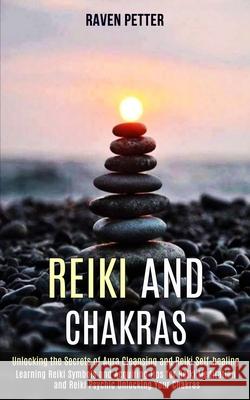 Reiki and Chakras: Unlocking the Secrets of Aura Cleansing and Reiki Self-healing (Learning Reiki Symbols and Acquiring Tips for Reiki Me Raven Petter 9781989990537 Rob Miles