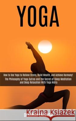 Yoga: How to Use Yoga to Relieve Stress, Build Wealth, and Achieve Harmony! (The Philosophy of Yoga Sutras and the Secret of Deborah Lacerda 9781989990551