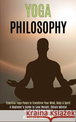 Yoga Philosophy: Essential Yoga Poses to Transform Your Mind, Body & Spirit (A Beginner's Guide to Lose Weight, Obtain Mental Clarity & Jessamyn Hollister 9781989990599 Rob Miles